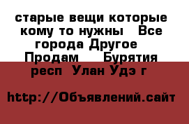 старые вещи которые кому то нужны - Все города Другое » Продам   . Бурятия респ.,Улан-Удэ г.
